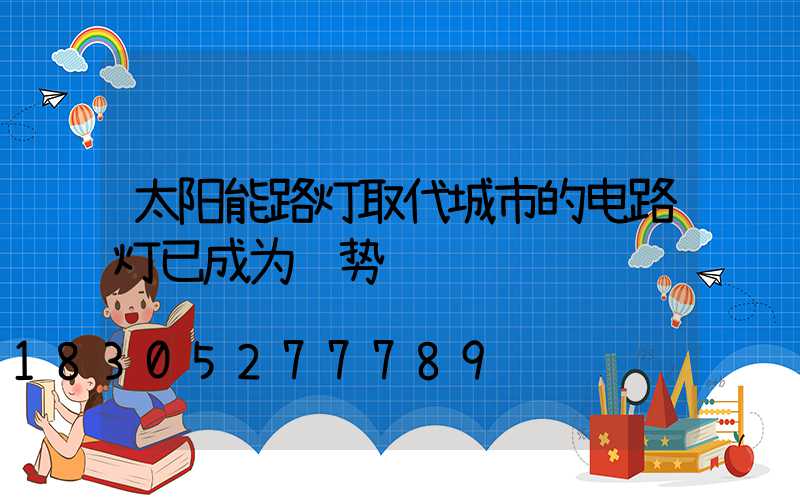 太阳能路灯取代城市的电路灯已成为趋势