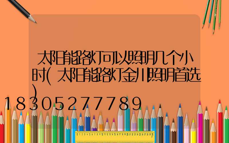 太阳能路灯可以照明几个小时(太阳能路灯金川照明首选)