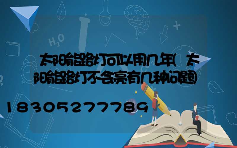 太阳能路灯可以用几年(太阳能路灯不会亮有几种问题)