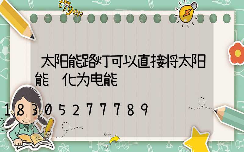 太阳能路灯可以直接将太阳能转化为电能