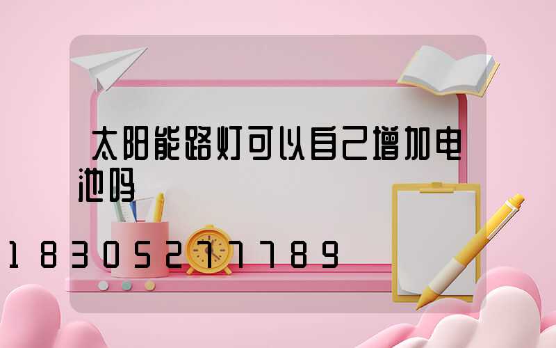 太阳能路灯可以自己增加电池吗