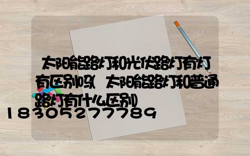 太阳能路灯和光伏路灯有灯有区别吗(太阳能路灯和普通路灯有什么区别)
