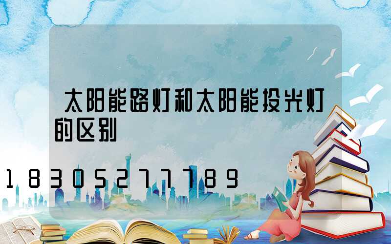 太阳能路灯和太阳能投光灯的区别