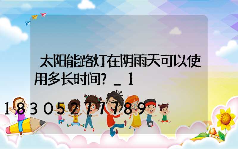 太阳能路灯在阴雨天可以使用多长时间？_1