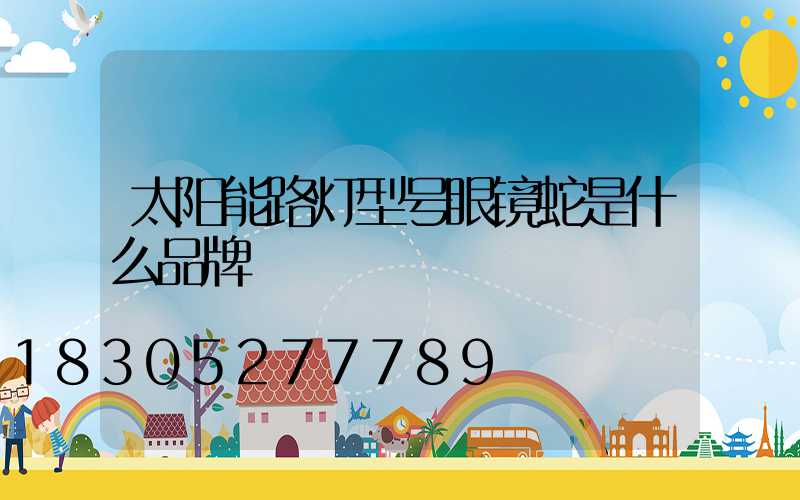 太阳能路灯型号眼镜蛇是什么品牌