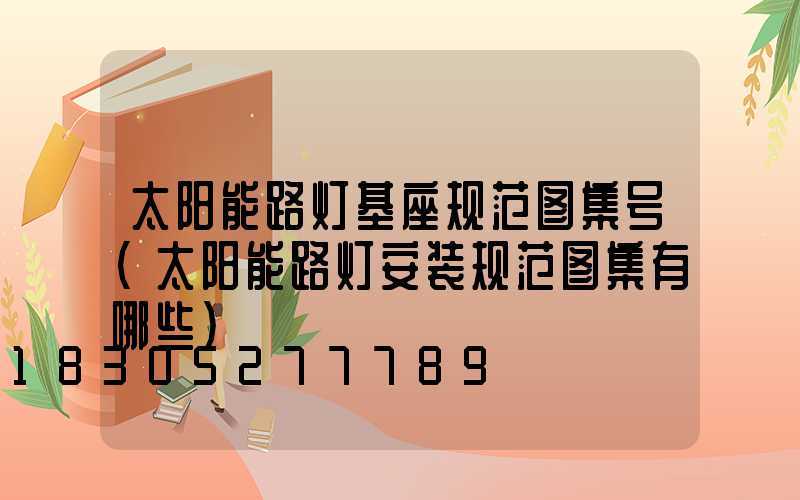 太阳能路灯基座规范图集号(太阳能路灯安装规范图集有哪些)