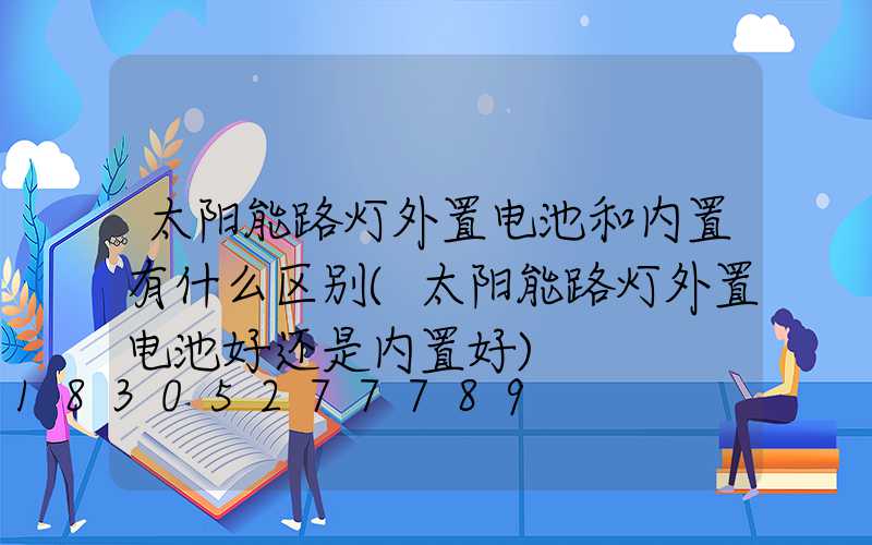 太阳能路灯外置电池和内置有什么区别(太阳能路灯外置电池好还是内置好)