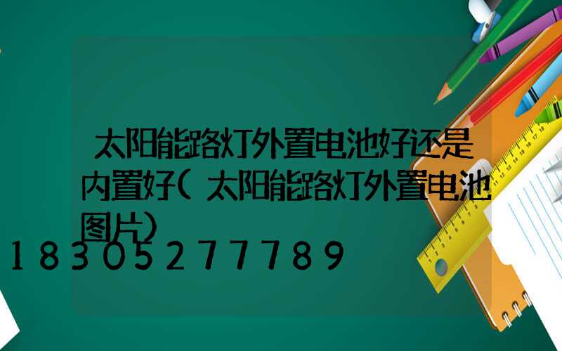 太阳能路灯外置电池好还是内置好(太阳能路灯外置电池图片)