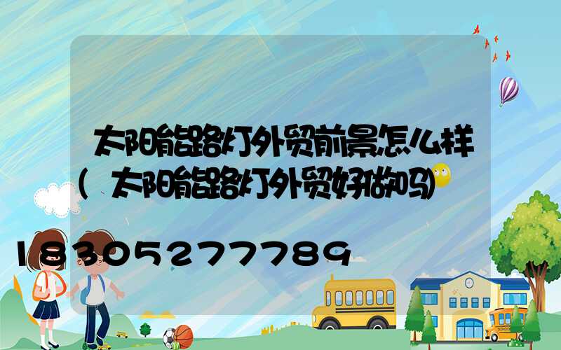 太阳能路灯外贸前景怎么样(太阳能路灯外贸好做吗)