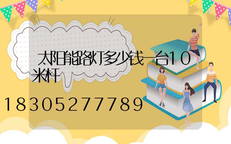 太阳能路灯多少钱一台10米杆