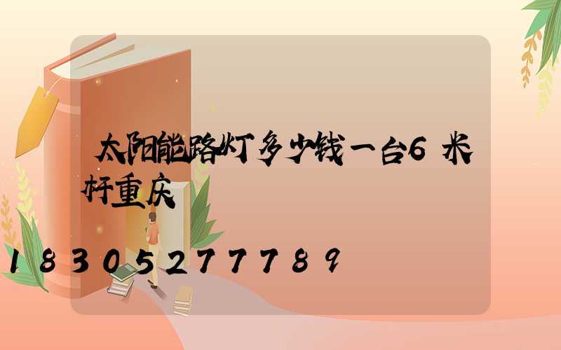 太阳能路灯多少钱一台6米杆重庆