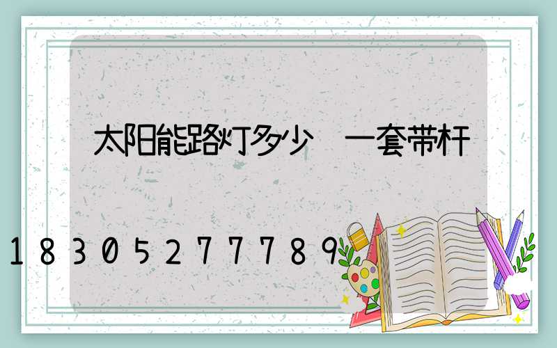 太阳能路灯多少钱一套带杆