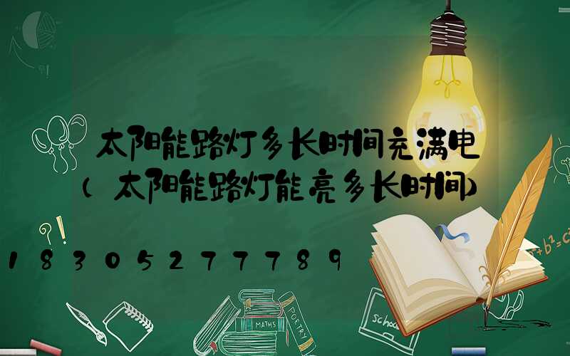 太阳能路灯多长时间充满电(太阳能路灯能亮多长时间)
