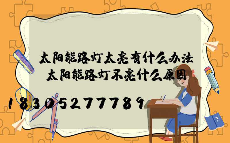 太阳能路灯太亮有什么办法(太阳能路灯不亮什么原因)