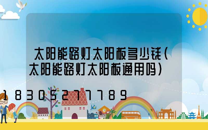 太阳能路灯太阳板多少钱(太阳能路灯太阳板通用吗)