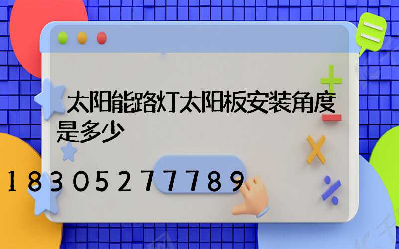 太阳能路灯太阳板安装角度是多少