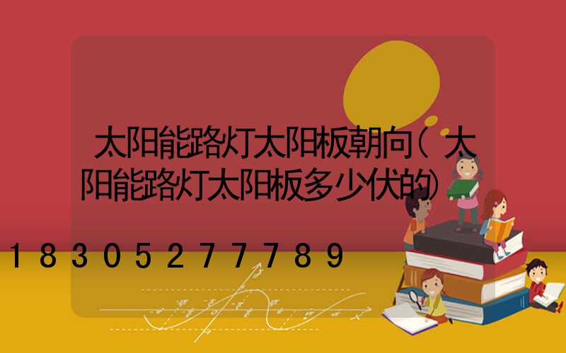 太阳能路灯太阳板朝向(太阳能路灯太阳板多少伏的)