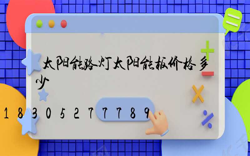 太阳能路灯太阳能板价格多少
