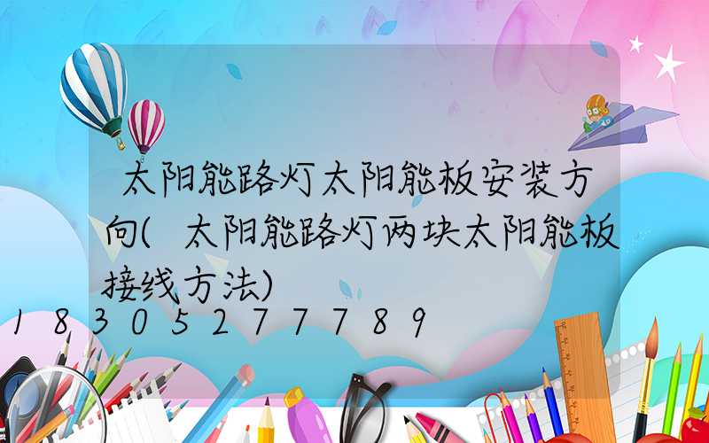 太阳能路灯太阳能板安装方向(太阳能路灯两块太阳能板接线方法)