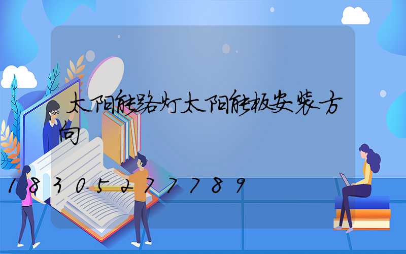 太阳能路灯太阳能板安装方向