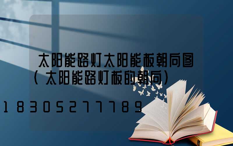 太阳能路灯太阳能板朝向图(太阳能路灯板的朝向)