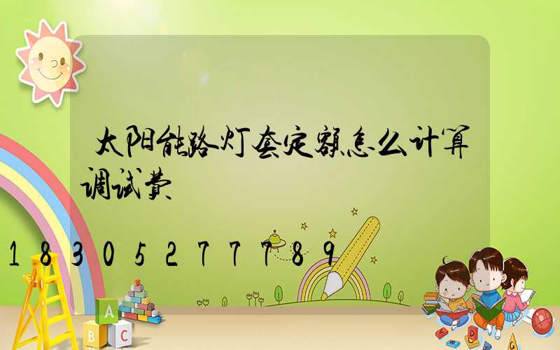 太阳能路灯套定额怎么计算调试费