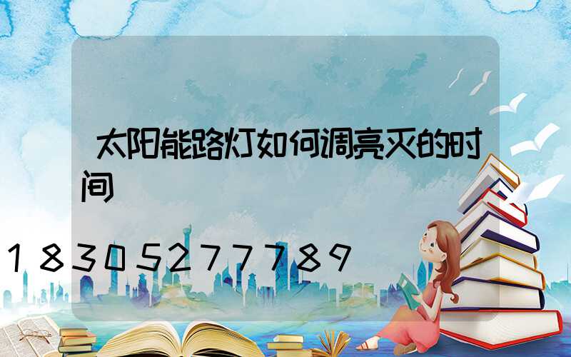 太阳能路灯如何调亮灭的时间