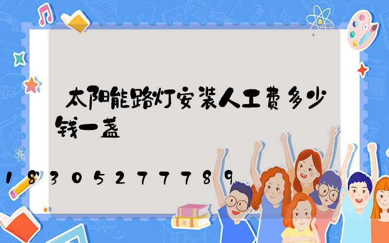 太阳能路灯安装人工费多少钱一盏