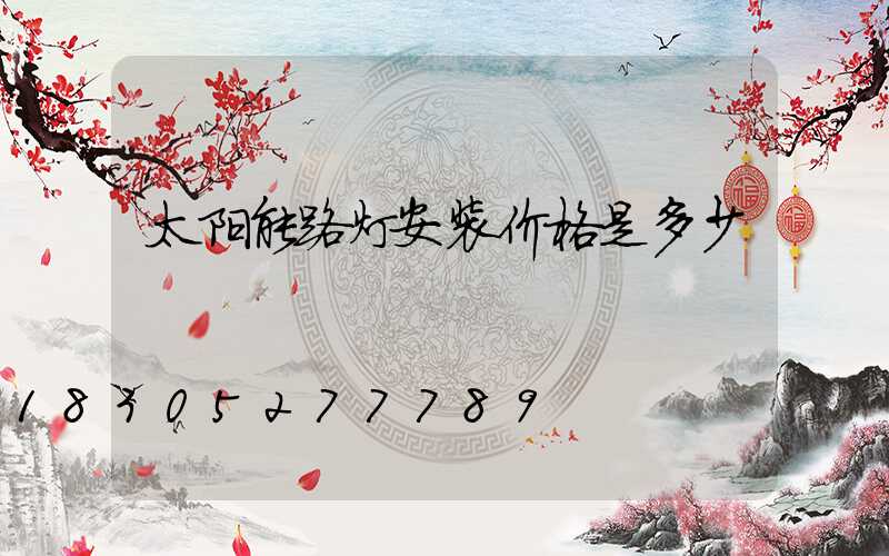 太阳能路灯安装价格是多少