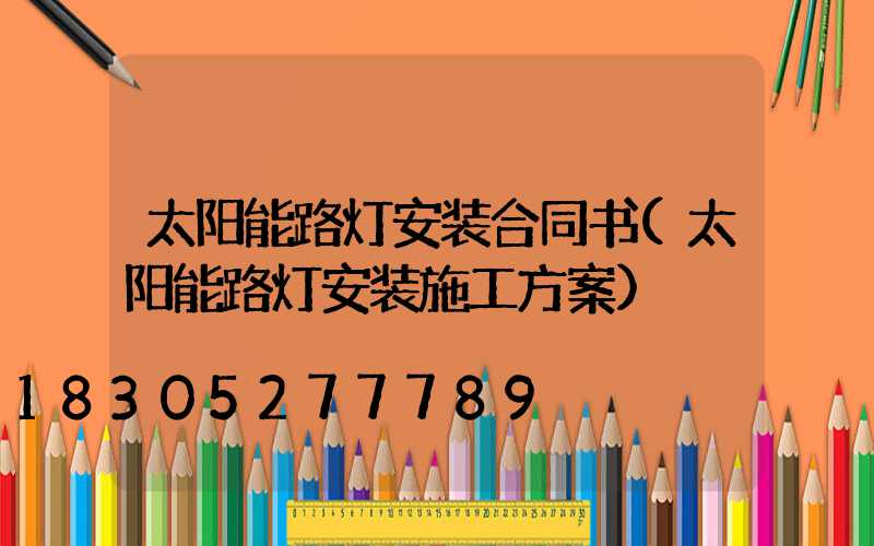 太阳能路灯安装合同书(太阳能路灯安装施工方案)