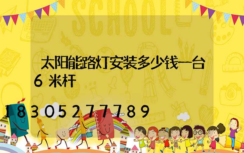 太阳能路灯安装多少钱一台6米杆