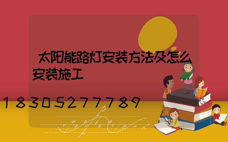 太阳能路灯安装方法及怎么安装施工