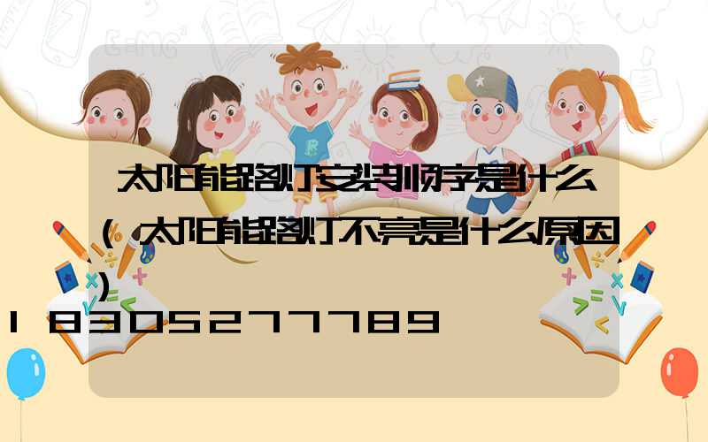 太阳能路灯安装顺序是什么(太阳能路灯不亮是什么原因)