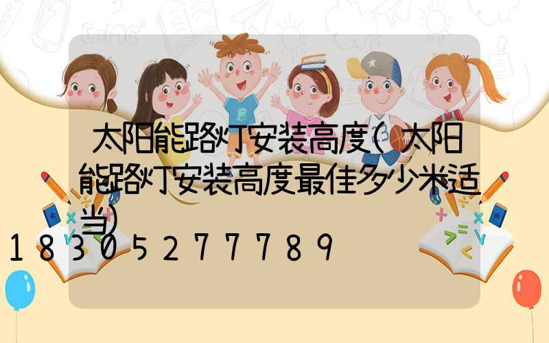 太阳能路灯安装高度(太阳能路灯安装高度最佳多少米适当)