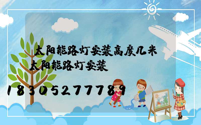 太阳能路灯安装高度几米(太阳能路灯安装)