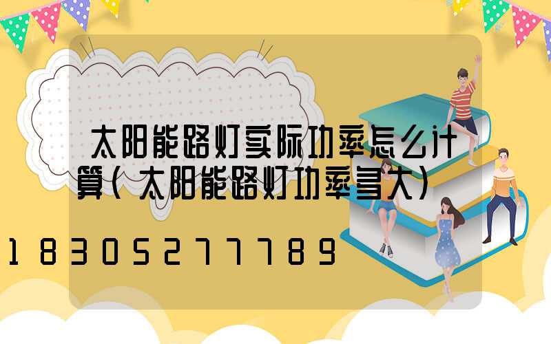 太阳能路灯实际功率怎么计算(太阳能路灯功率多大)