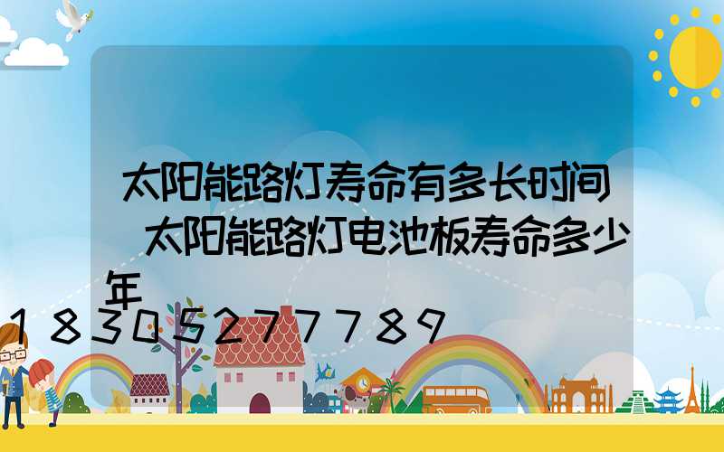 太阳能路灯寿命有多长时间(太阳能路灯电池板寿命多少年)