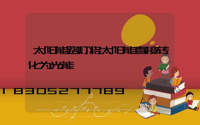 太阳能路灯将太阳能直接转化为光能