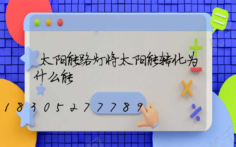 太阳能路灯将太阳能转化为什么能