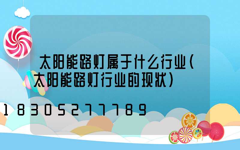 太阳能路灯属于什么行业(太阳能路灯行业的现状)