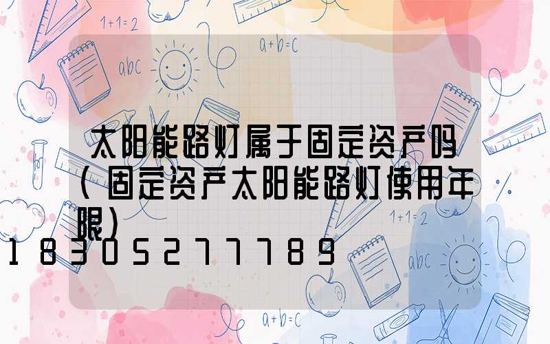 太阳能路灯属于固定资产吗(固定资产太阳能路灯使用年限)