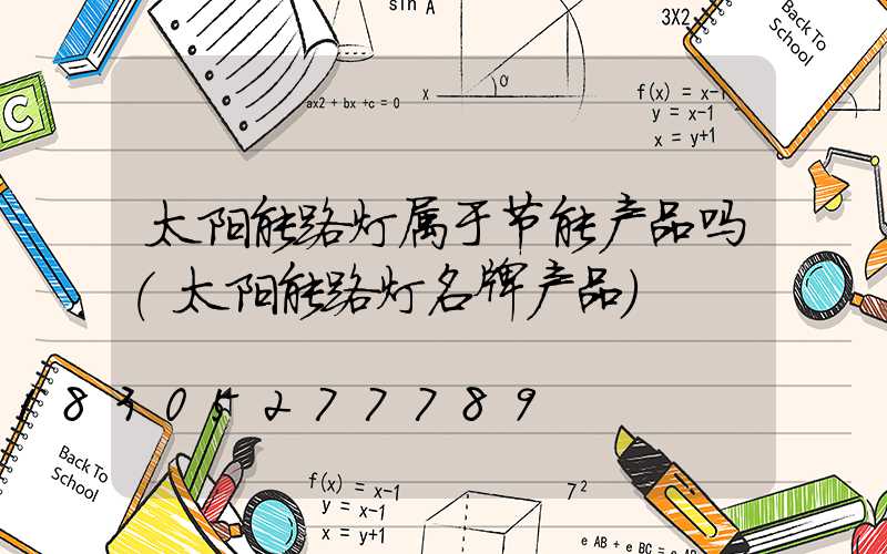 太阳能路灯属于节能产品吗(太阳能路灯名牌产品)