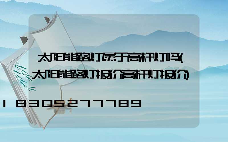 太阳能路灯属于高杆灯吗(太阳能路灯报价高杆灯报价)