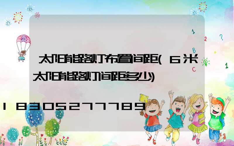 太阳能路灯布置间距(6米太阳能路灯间距多少)