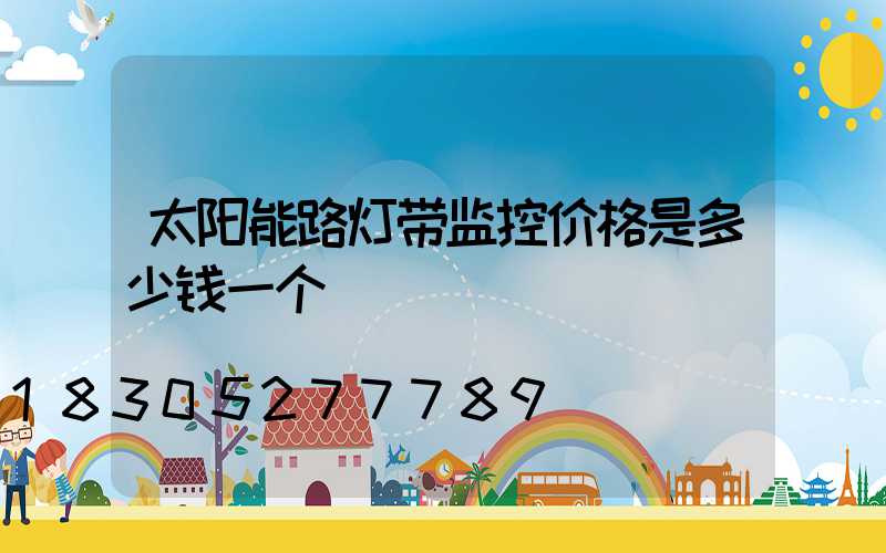 太阳能路灯带监控价格是多少钱一个