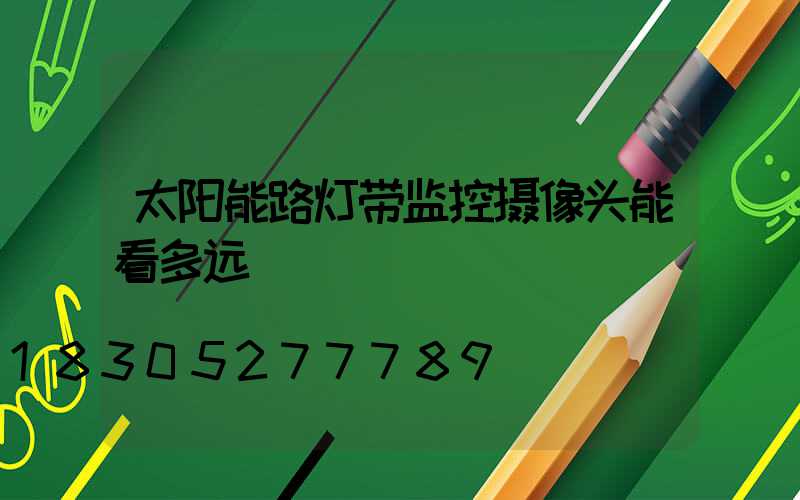 太阳能路灯带监控摄像头能看多远