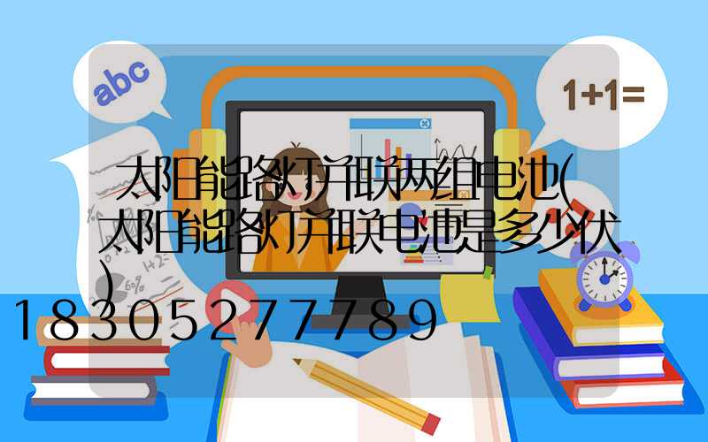太阳能路灯并联两组电池(太阳能路灯并联电池是多少伏)