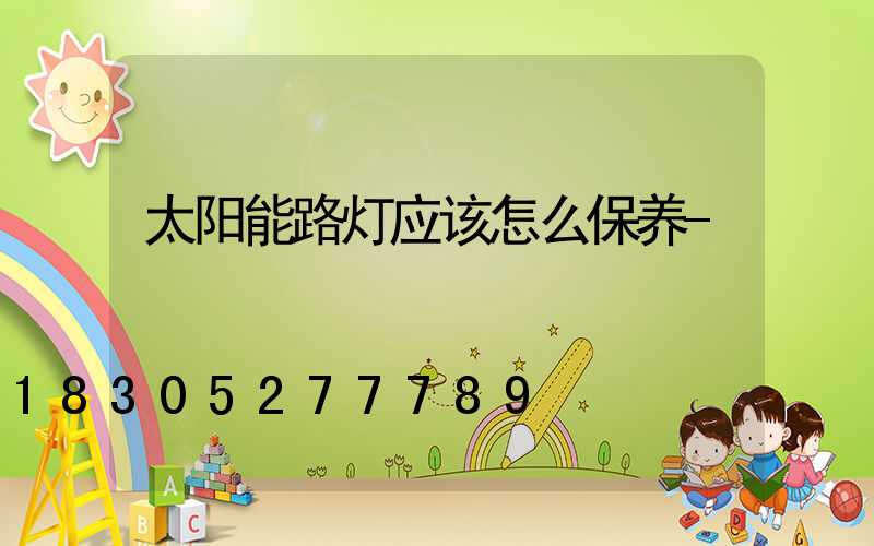 太阳能路灯应该怎么保养-