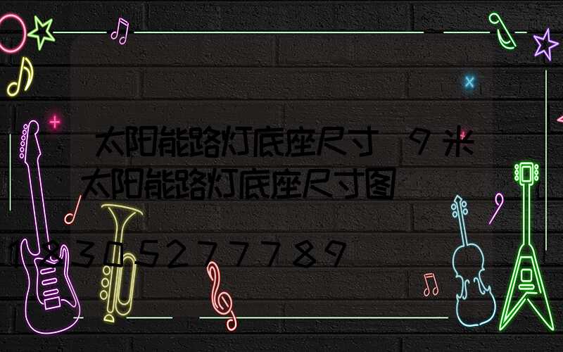 太阳能路灯底座尺寸(9米太阳能路灯底座尺寸图)