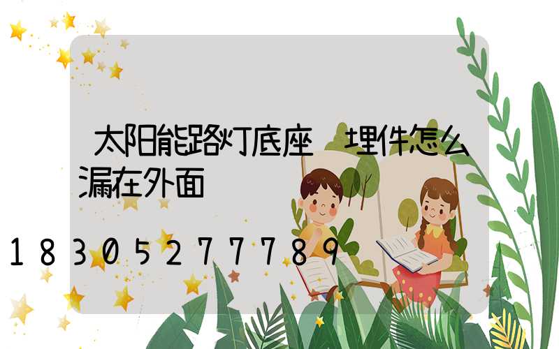 太阳能路灯底座预埋件怎么漏在外面